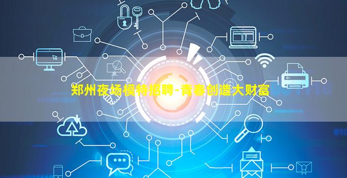 郑州夜场模特招聘-青春创造大财富